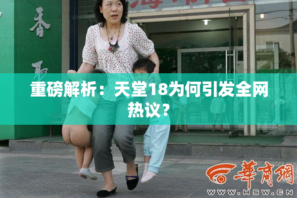 重磅解析：天堂18为何引发全网热议？