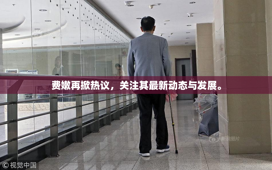 费嫩再掀热议，关注其最新动态与发展。