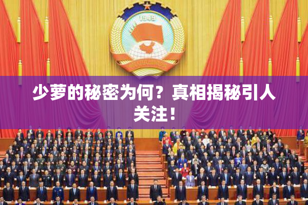 少萝的秘密为何？真相揭秘引人关注！
