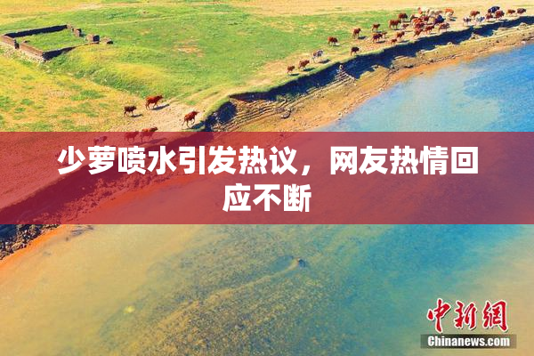 少萝喷水引发热议，网友热情回应不断