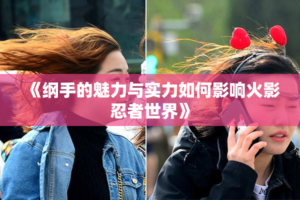 《纲手的魅力与实力如何影响火影忍者世界》