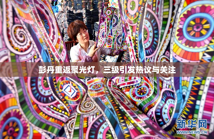 彭丹重返聚光灯，三级引发热议与关注