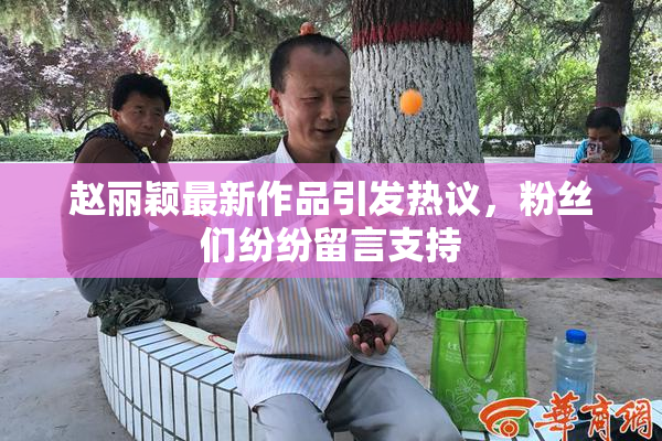 赵丽颖最新作品引发热议，粉丝们纷纷留言支持