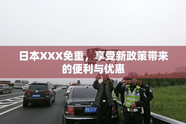 日本XXX免重，享受新政策带来的便利与优惠