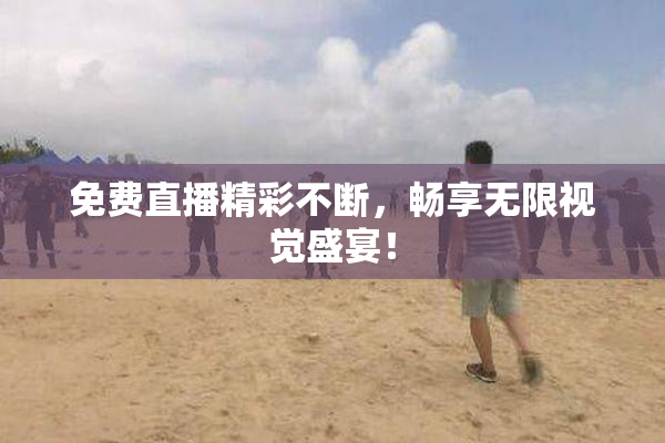 免费直播精彩不断，畅享无限视觉盛宴！