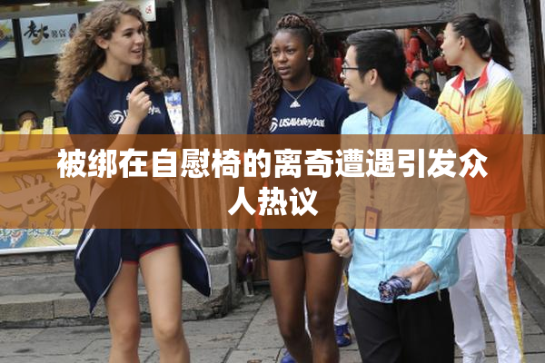 被绑在自慰椅的离奇遭遇引发众人热议