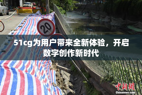 51cg为用户带来全新体验，开启数字创作新时代