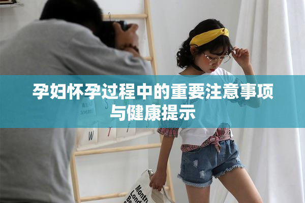孕妇怀孕过程中的重要注意事项与健康提示
