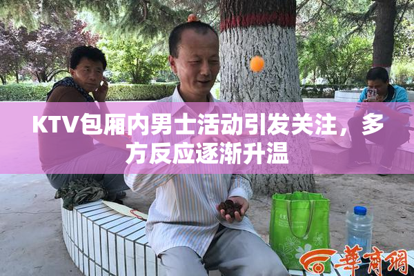 KTV包厢内男士活动引发关注，多方反应逐渐升温
