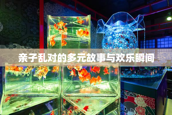 亲子乱对的多元故事与欢乐瞬间