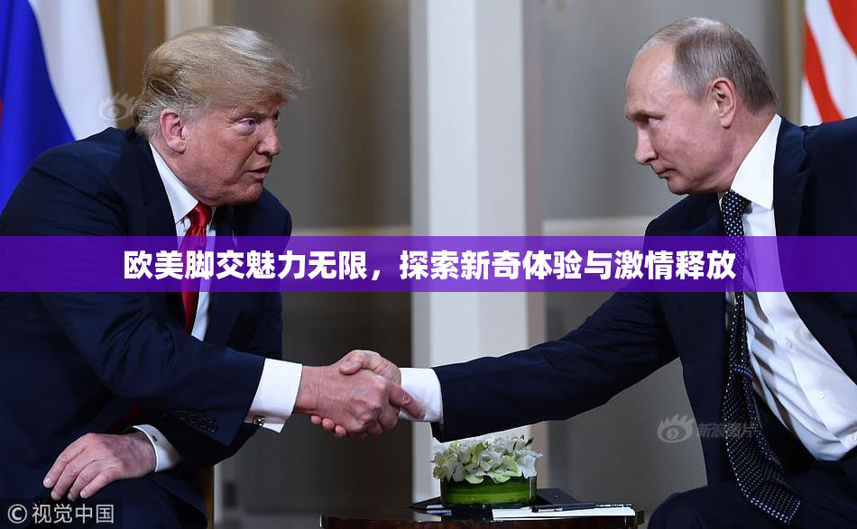 欧美脚交魅力无限，探索新奇体验与激情释放