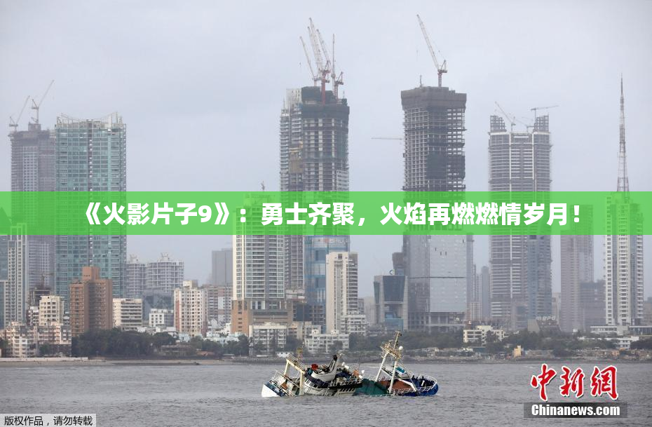 《火影片子9》：勇士齐聚，火焰再燃燃情岁月！