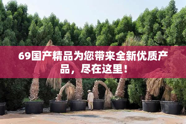 69国产精品为您带来全新优质产品，尽在这里！