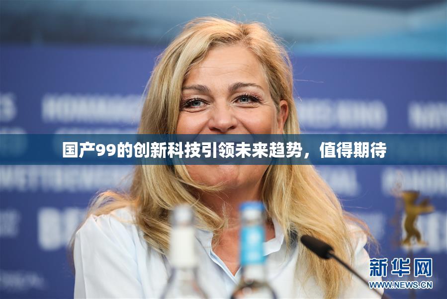 国产99的创新科技引领未来趋势，值得期待