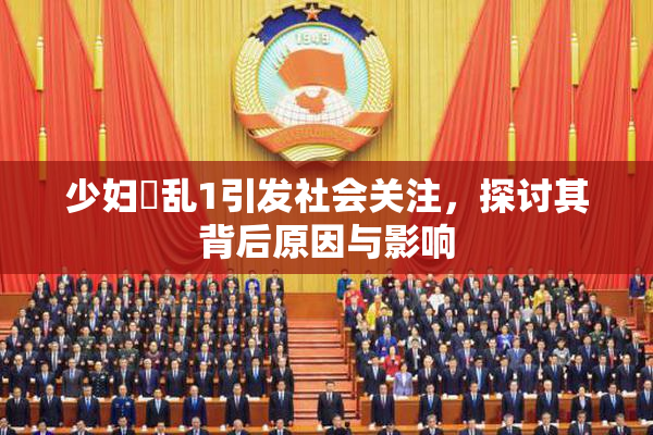 少妇婬乱1引发社会关注，探讨其背后原因与影响