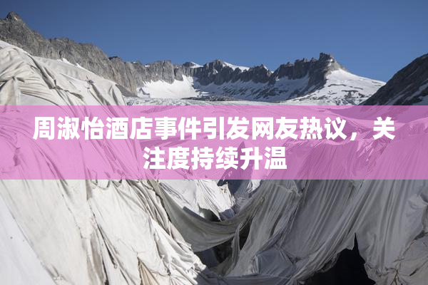 周淑怡酒店事件引发网友热议，关注度持续升温