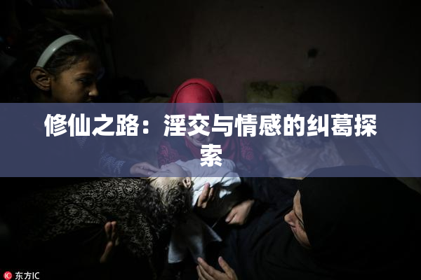修仙之路：淫交与情感的纠葛探索