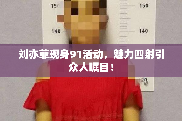 刘亦菲现身91活动，魅力四射引众人瞩目！