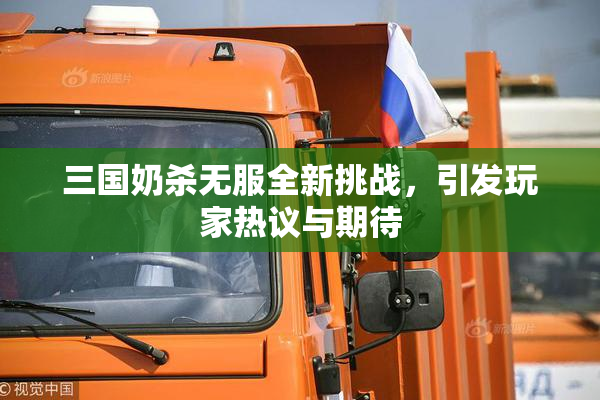 三国奶杀无服全新挑战，引发玩家热议与期待
