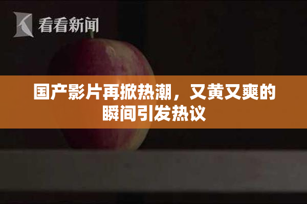 国产影片再掀热潮，又黄又爽的瞬间引发热议
