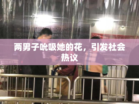 两男子吮吸她的花，引发社会热议