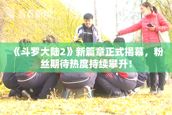 《斗罗大陆2》新篇章正式揭幕，粉丝期待热度持续攀升！