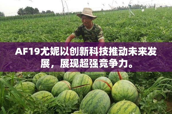 AF19尤妮以创新科技推动未来发展，展现超强竞争力。