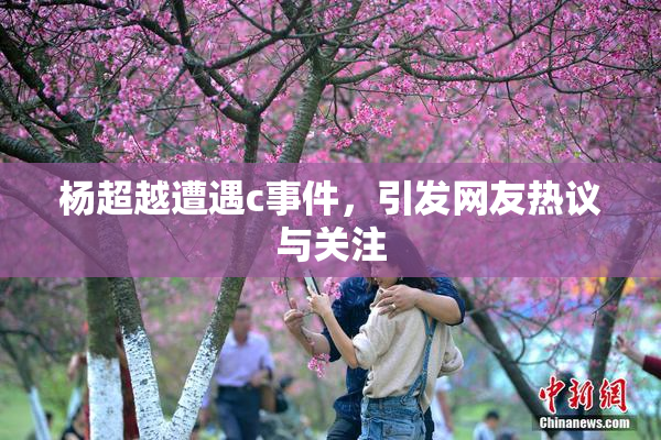 杨超越遭遇c事件，引发网友热议与关注
