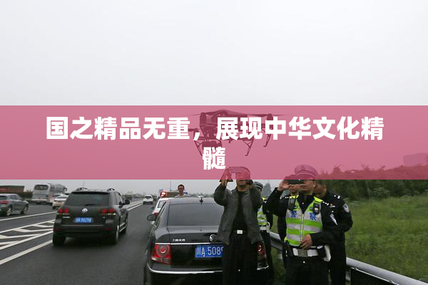 国之精品无重，展现中华文化精髓