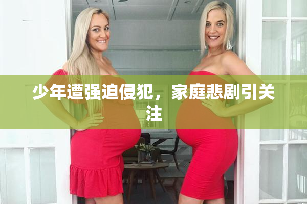 少年遭强迫侵犯，家庭悲剧引关注