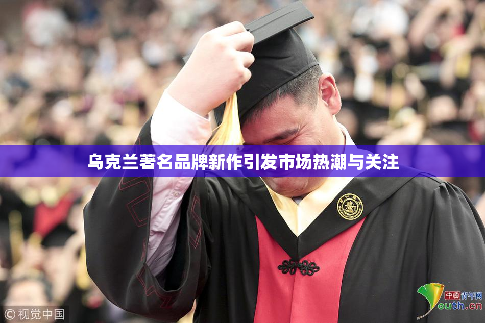 乌克兰著名品牌新作引发市场热潮与关注