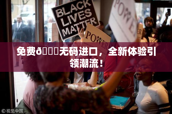 免费🔞无码进口，全新体验引领潮流！