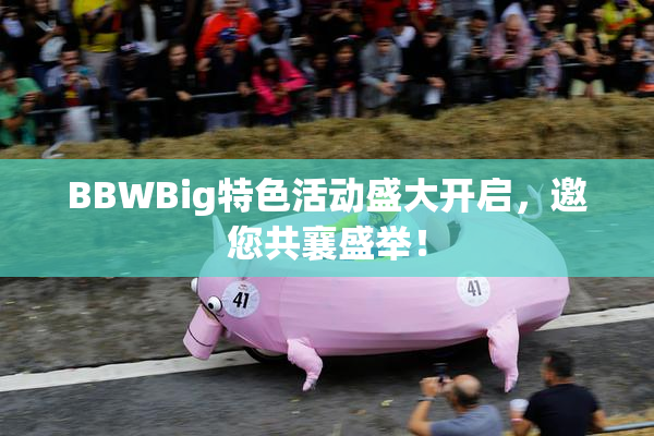 BBWBig特色活动盛大开启，邀您共襄盛举！