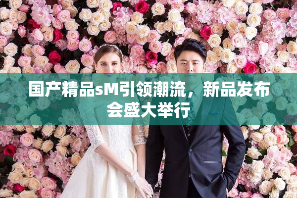 国产精品sM引领潮流，新品发布会盛大举行