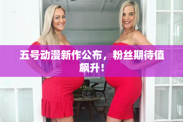 五号动漫新作公布，粉丝期待值飙升！