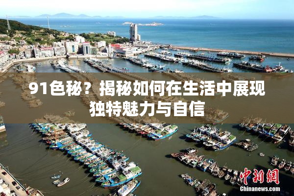 91色秘？揭秘如何在生活中展现独特魅力与自信