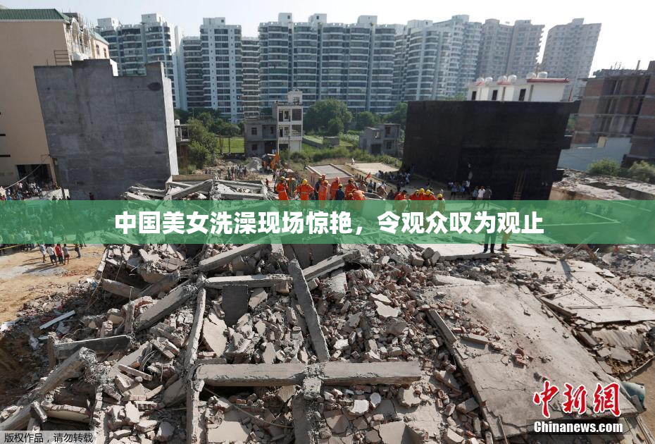 中国美女洗澡现场惊艳，令观众叹为观止