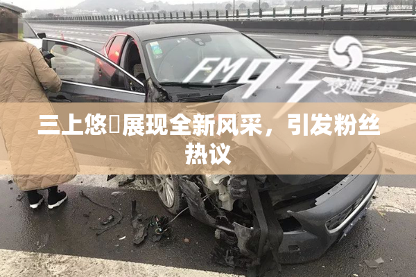 三上悠亜展现全新风采，引发粉丝热议