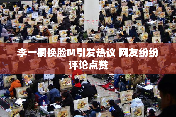 李一桐换脸M引发热议 网友纷纷评论点赞