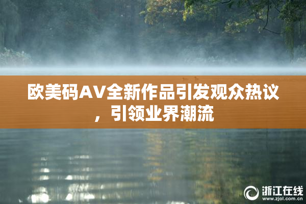 欧美码AV全新作品引发观众热议，引领业界潮流