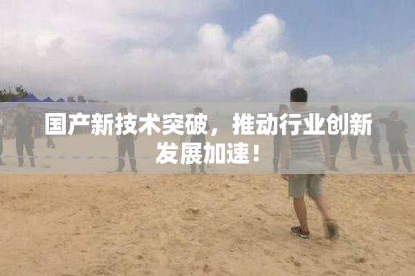 国产新技术突破，推动行业创新发展加速！