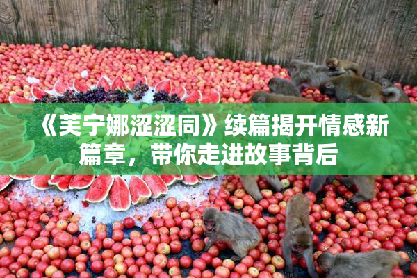 《芙宁娜涩涩同》续篇揭开情感新篇章，带你走进故事背后