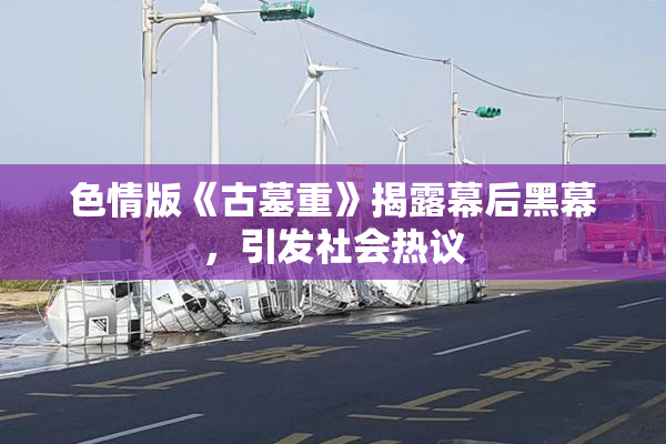 色情版《古墓重》揭露幕后黑幕，引发社会热议