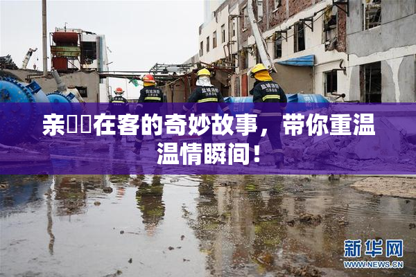 亲妺妺在客的奇妙故事，带你重温温情瞬间！