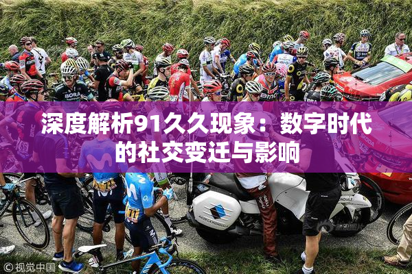 深度解析91久久现象：数字时代的社交变迁与影响