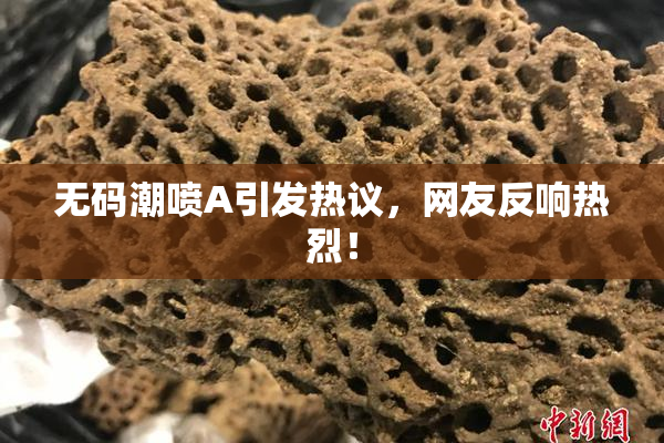 无码潮喷A引发热议，网友反响热烈！
