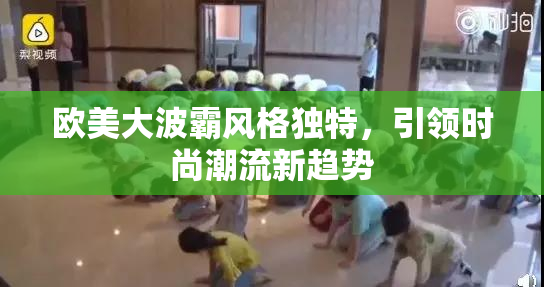 欧美大波霸风格独特，引领时尚潮流新趋势