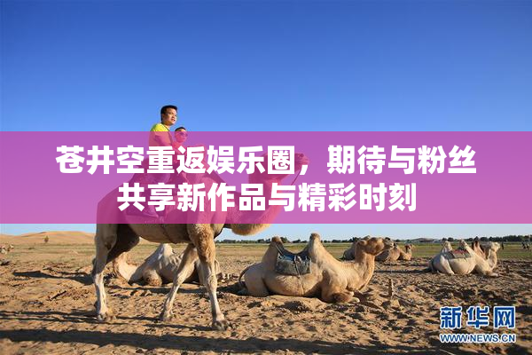 苍井空重返娱乐圈，期待与粉丝共享新作品与精彩时刻