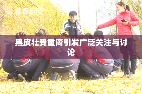 黑皮壮受重脔引发广泛关注与讨论