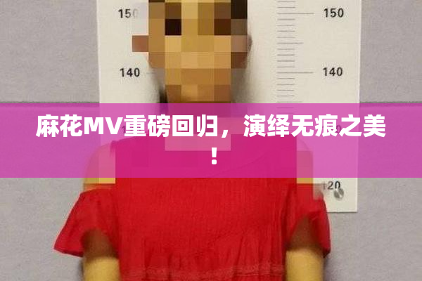 麻花MV重磅回归，演绎无痕之美！